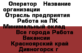 Оператор › Название организации ­ Dimond Style › Отрасль предприятия ­ Работа на ПК › Минимальный оклад ­ 16 000 - Все города Работа » Вакансии   . Красноярский край,Дивногорск г.